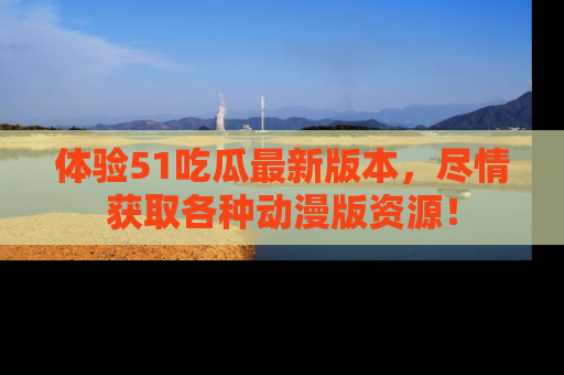 体验51吃瓜最新版本,尽情获取各种动漫版资源!