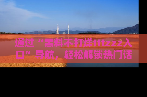 通过“黑料不打烊tttzzz入口”导航，轻松解锁热门话题及娱乐圈黑料内幕