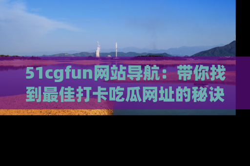 51cgfun网站导航:带你找到最佳打卡吃瓜网址的秘诀