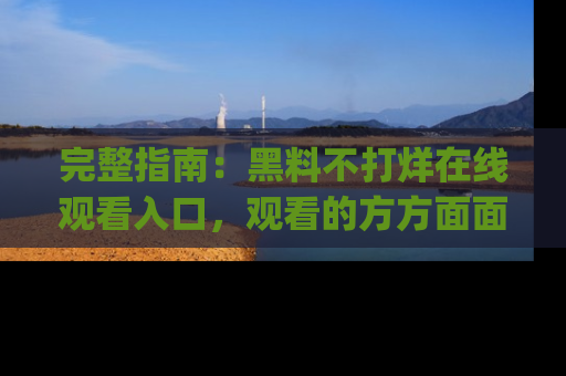 完整指南:黑料不打烊在线观看入口,观看的方方面面与app选择