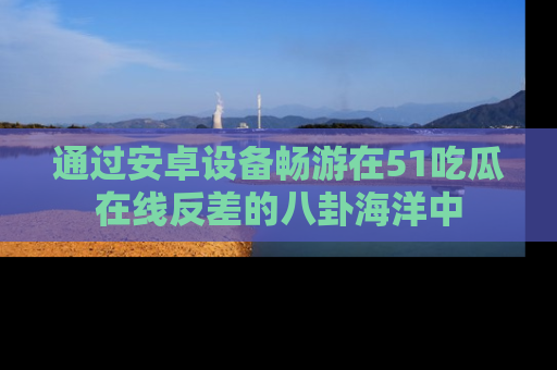 通过安卓设备畅游在51吃瓜在线反差的八卦海洋中
