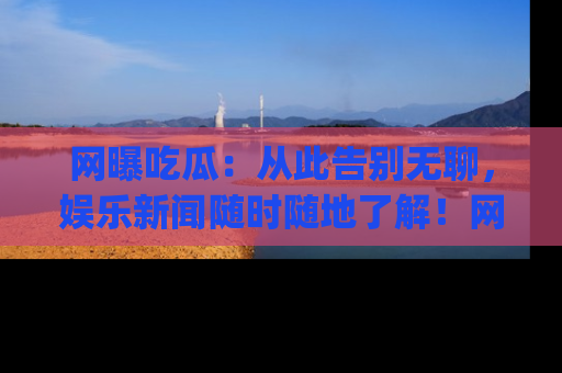 网曝吃瓜:从此告别无聊,娱乐新闻随时随地了解!网址:www.wangbaoegua.com