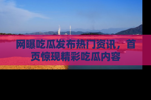 网曝吃瓜发布热门资讯,首页惊现精彩吃瓜内容