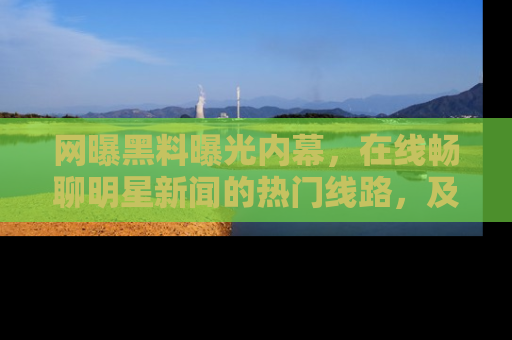 网曝黑料曝光内幕,在线畅聊明星新闻的热门线路,及时掌握最新消息!