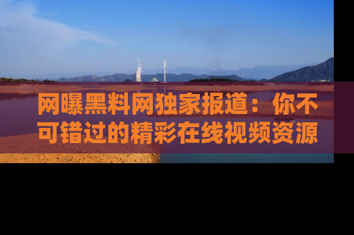 网曝黑料网独家报道:你不可错过的精彩在线视频资源推荐!