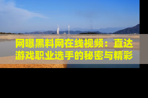网曝黑料网在线视频:直达游戏职业选手的秘密与精彩动漫片段!