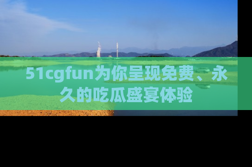 51cgfun为你呈现免费、永久的吃瓜盛宴体验