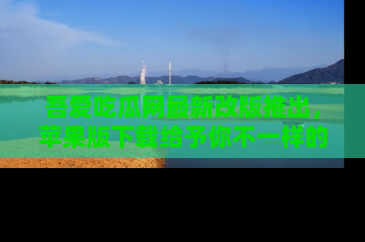 吾爱吃瓜网最新改版推出,苹果版下载给予你不一样的吃瓜体验,一起来吧!