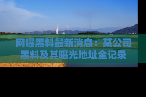 网曝黑料最新消息:某公司黑料及其曝光地址全记录