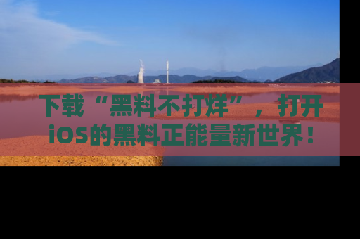 下载“黑料不打烊”，打开iOS的黑料正能量新世界！