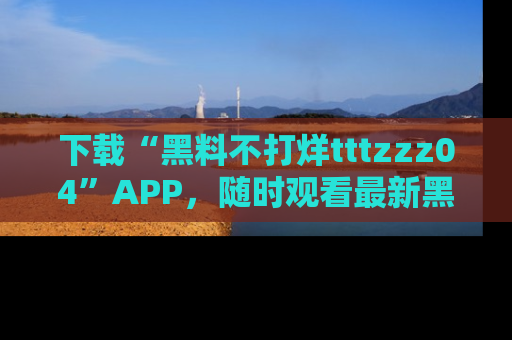 下载“黑料不打烊tttzzz04”APP，随时观看最新黑料不打烊tttzzz04在线！