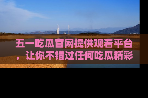 五一吃瓜官网提供观看平台,让你不错过任何吃瓜精彩瞬间