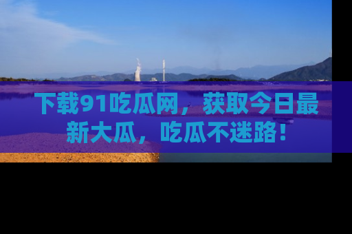 下载91吃瓜网,获取今日最新大瓜,吃瓜不迷路!