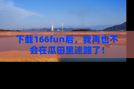 下载166fun后,我再也不会在瓜田里迷路了!