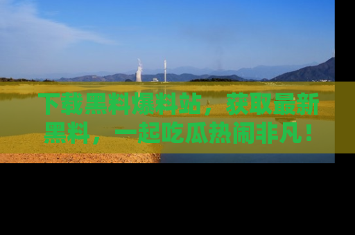 下载黑料爆料站,获取最新黑料,一起吃瓜热闹非凡!