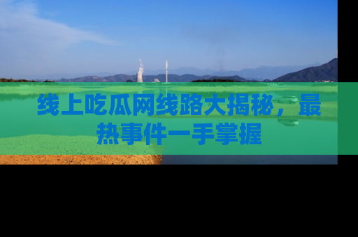 线上吃瓜网线路大揭秘,最热事件一手掌握