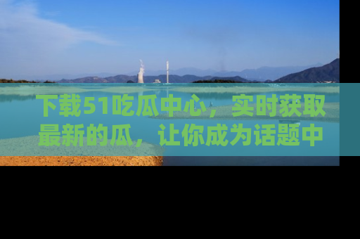 下载51吃瓜中心，实时获取最新的瓜，让你成为话题中心的焦点！
