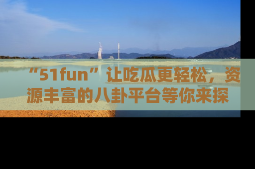 “51fun”让吃瓜更轻松,资源丰富的八卦平台等你来探索!