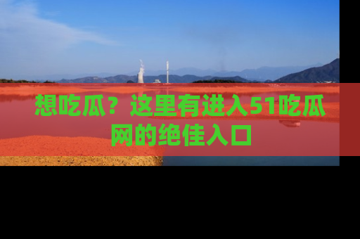 想吃瓜?这里有进入51吃瓜网的绝佳入口