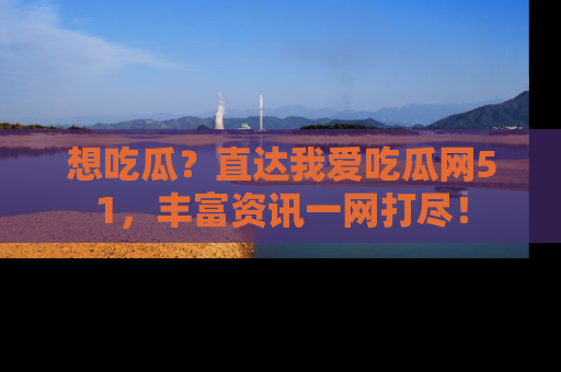 想吃瓜?直达我爱吃瓜网51,丰富资讯一网打尽!