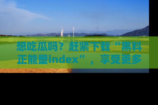 想吃瓜吗?赶紧下载“黑料正能量index”,享受更多正能量内容!