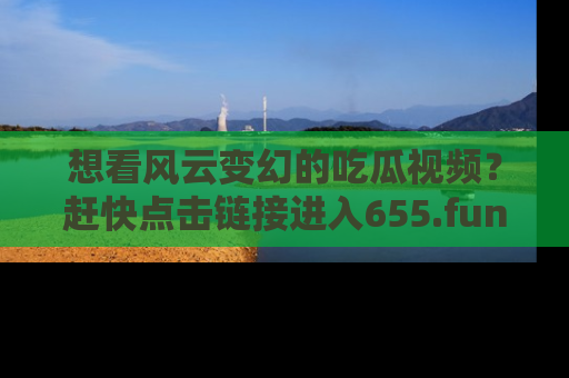 想看风云变幻的吃瓜视频?赶快点击链接进入655.fun吧!