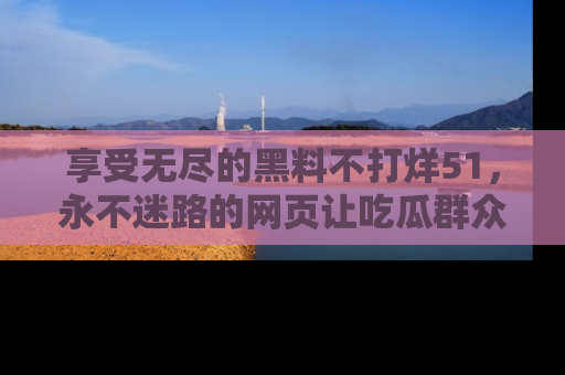 享受无尽的黑料不打烊51,永不迷路的网页让吃瓜群众尽情围观