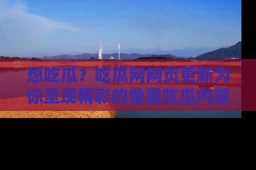 想吃瓜?吃瓜网网页更新为你呈现精彩的免费吃瓜内容!