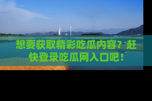 想要获取精彩吃瓜内容?赶快登录吃瓜网入口吧!
