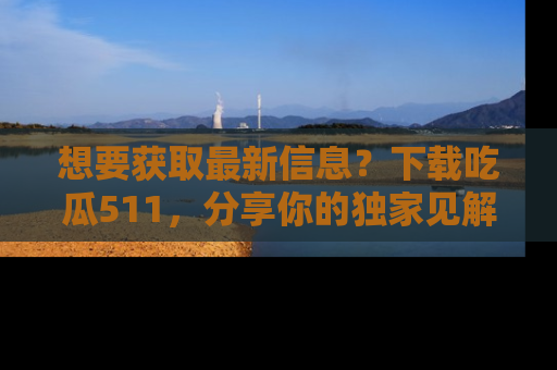 想要获取最新信息?下载吃瓜511,分享你的独家见解!