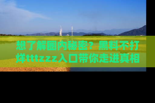 想了解圈内秘密?黑料不打烊tttzzz入口带你走进真相世界,赶紧浏览网址!