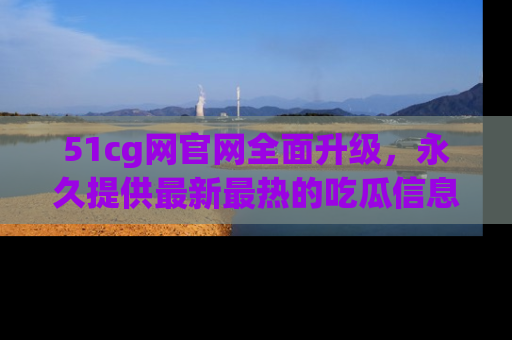 51cg网官网全面升级，永久提供最新最热的吃瓜信息，助你永远走在潮流前端！