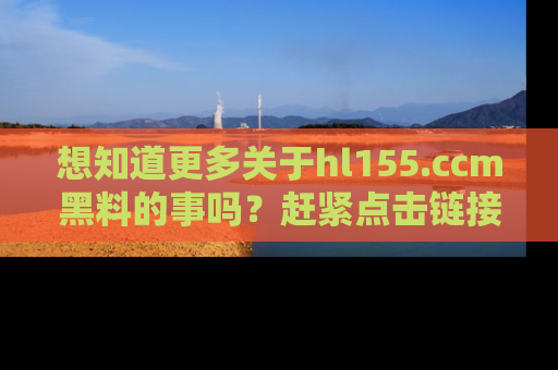 想知道更多关于hl155.ccm黑料的事吗?赶紧点击链接了解吧!