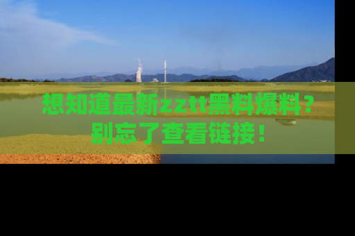 想知道最新zztt黑料爆料?别忘了查看链接!