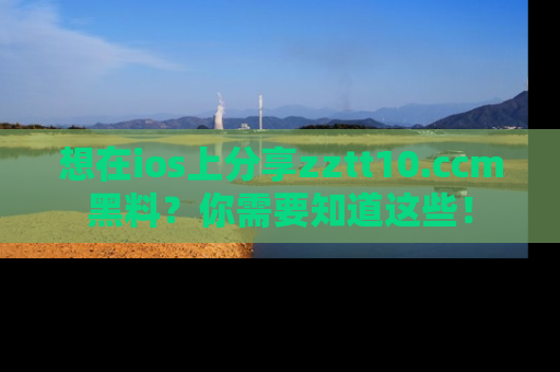 想在ios上分享zztt10.ccm黑料?你需要知道这些!