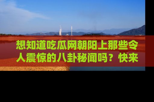 想知道吃瓜网朝阳上那些令人震惊的八卦秘闻吗?快来看看!