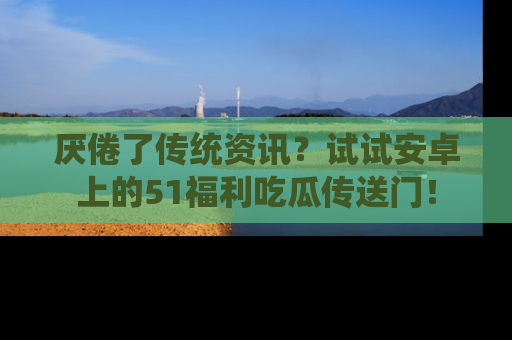 厌倦了传统资讯?试试安卓上的51福利吃瓜传送门!