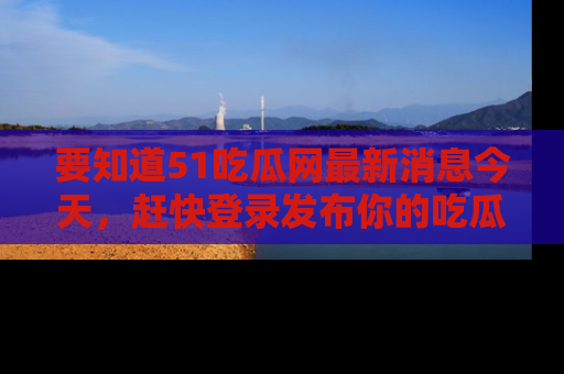 要知道51吃瓜网最新消息今天,赶快登录发布你的吃瓜体验吧!