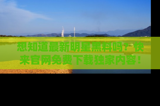 想知道最新明星黑料吗?快来官网免费下载独家内容!