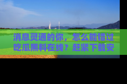 消息灵通的你,怎么能错过吃瓜黑料在线?赶紧下载安装苹果版,瓜果随手可得!