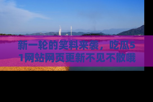 新一轮的笑料来袭,吃瓜51网站网页更新不见不散哦!