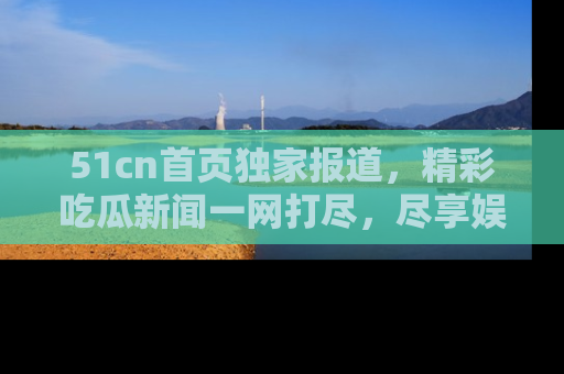 51cn首页独家报道，精彩吃瓜新闻一网打尽，尽享娱乐盛宴