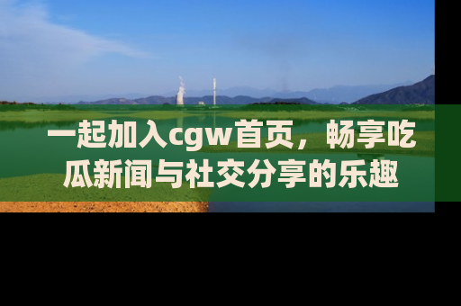 一起加入cgw首页,畅享吃瓜新闻与社交分享的乐趣
