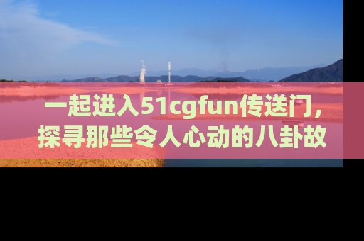 一起进入51cgfun传送门，探寻那些令人心动的八卦故事吧！