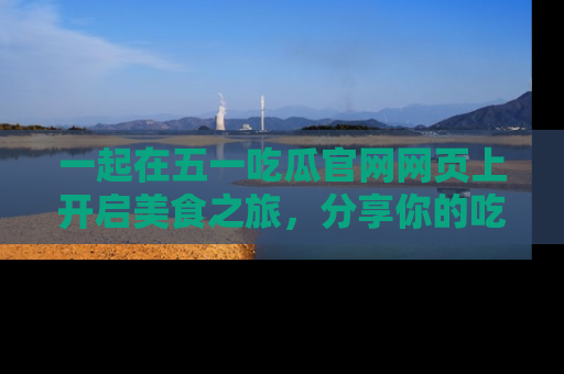 一起在五一吃瓜官网网页上开启美食之旅，分享你的吃瓜故事与精彩瞬间！