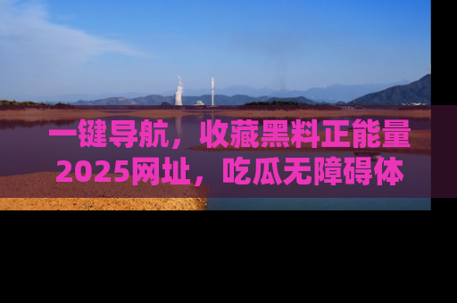 一键导航,收藏黑料正能量2025网址,吃瓜无障碍体验