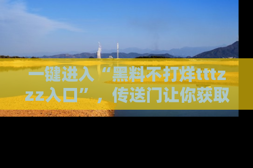 一键进入“黑料不打烊tttzzz入口”,传送门让你获取即时娱乐新闻
