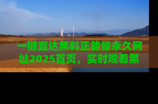 一键直达黑料正能量永久网址2025首页,实时观看黑料大汇总