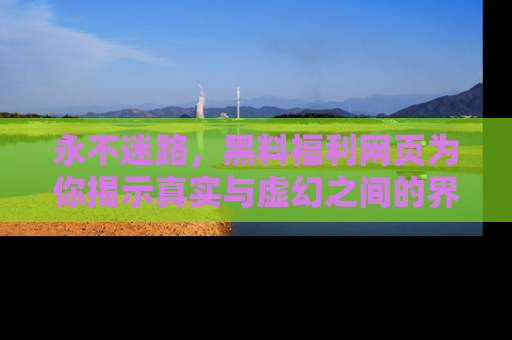 永不迷路，黑料福利网页为你揭示真实与虚幻之间的界限
