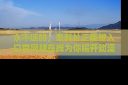 永不迷路，黑料社正能量入口官网版在线为你揭开动漫游戏的神秘面纱